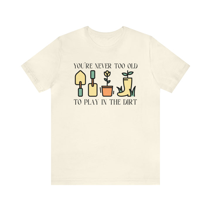 You're Never Too Old To Play In The Dirt Tshirt