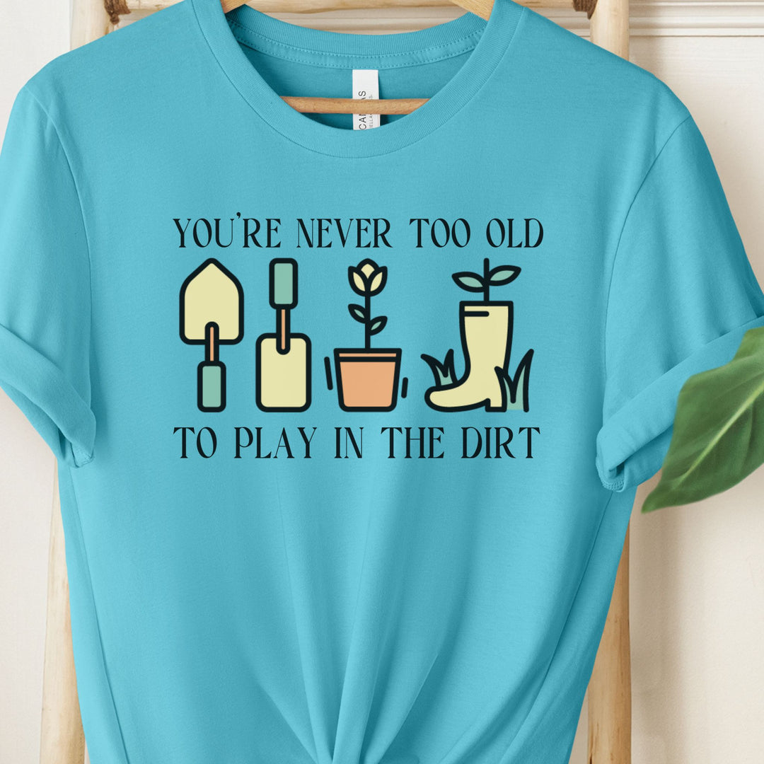 You're Never Too Old To Play In The Dirt Tshirt